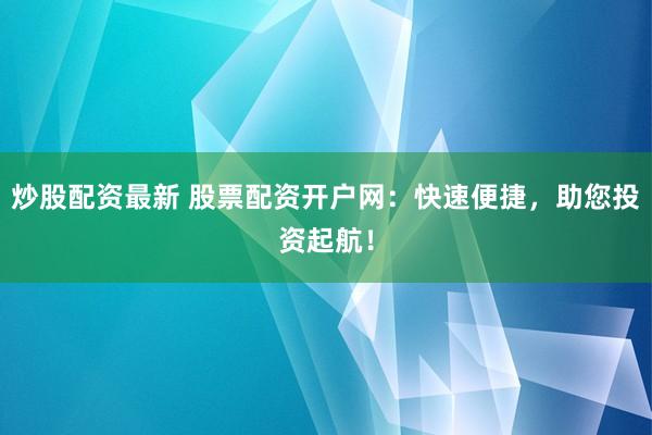 炒股配资最新 股票配资开户网：快速便捷，助您投资起航！