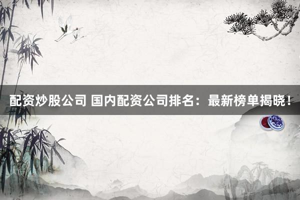 配资炒股公司 国内配资公司排名：最新榜单揭晓！