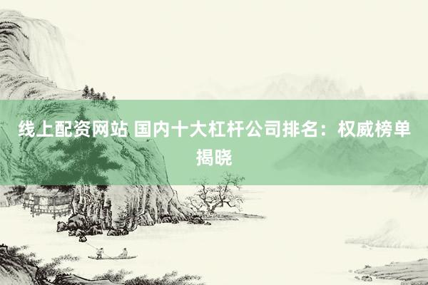 线上配资网站 国内十大杠杆公司排名：权威榜单揭晓