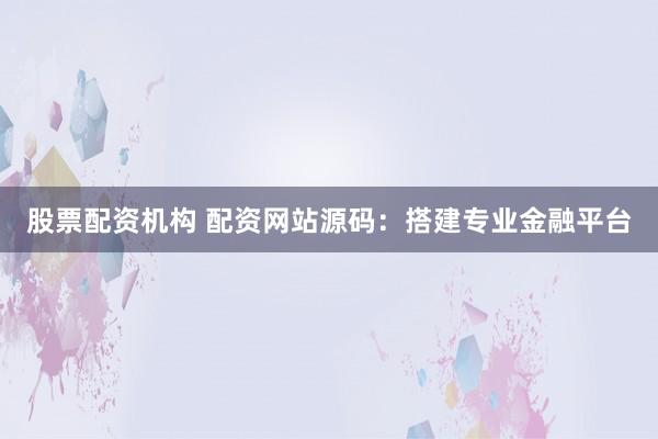 股票配资机构 配资网站源码：搭建专业金融平台
