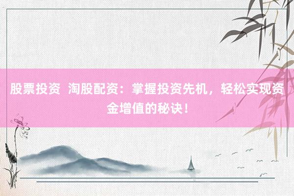 股票投资  淘股配资：掌握投资先机，轻松实现资金增值的秘诀！