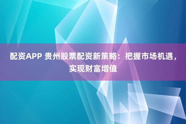 配资APP 贵州股票配资新策略：把握市场机遇，实现财富增值