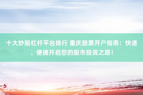 十大炒股杠杆平台排行 重庆股票开户指南：快速、便捷开启您的股市投资之路！