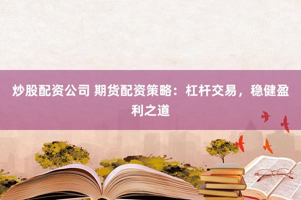 炒股配资公司 期货配资策略：杠杆交易，稳健盈利之道