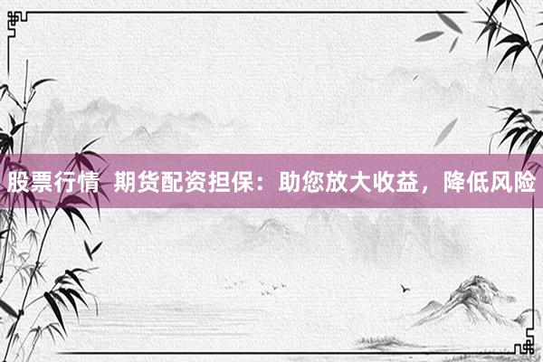 股票行情  期货配资担保：助您放大收益，降低风险