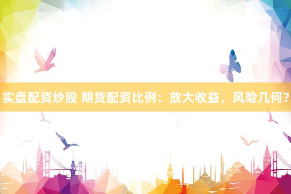 实盘配资炒股 期货配资比例：放大收益，风险几何？