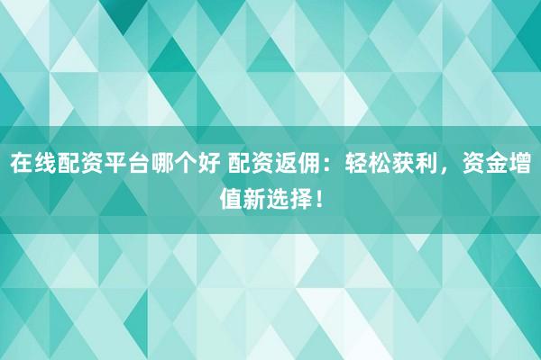 在线配资平台哪个好 配资返佣：轻松获利，资金增值新选择！