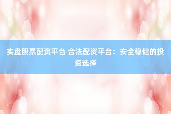实盘股票配资平台 合法配资平台：安全稳健的投资选择