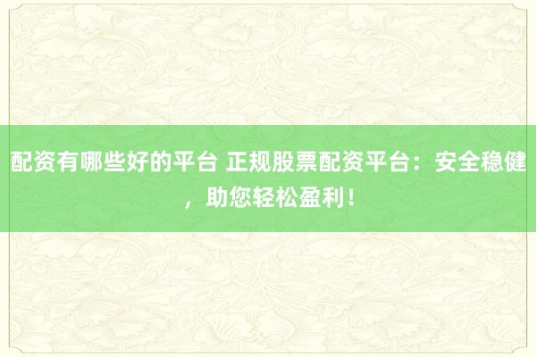 配资有哪些好的平台 正规股票配资平台：安全稳健，助您轻松盈利！