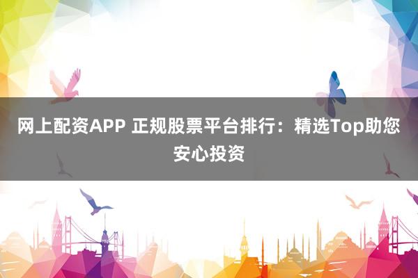 网上配资APP 正规股票平台排行：精选Top助您安心投资