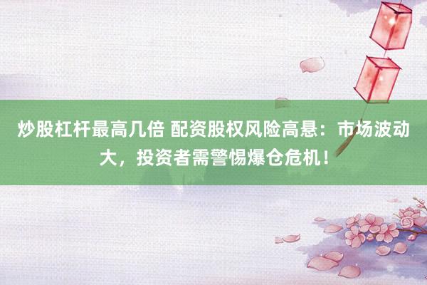 炒股杠杆最高几倍 配资股权风险高悬：市场波动大，投资者需警惕爆仓危机！