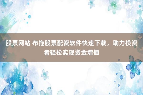 股票网站 布拖股票配资软件快速下载，助力投资者轻松实现资金增值