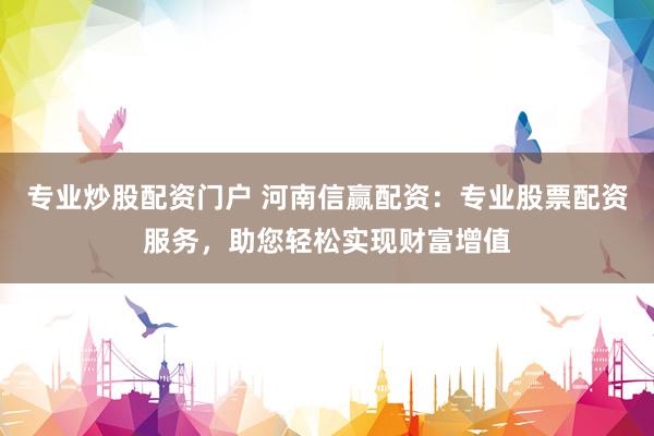 专业炒股配资门户 河南信赢配资：专业股票配资服务，助您轻松实现财富增值