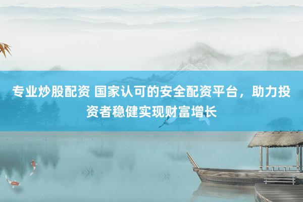专业炒股配资 国家认可的安全配资平台，助力投资者稳健实现财富增长