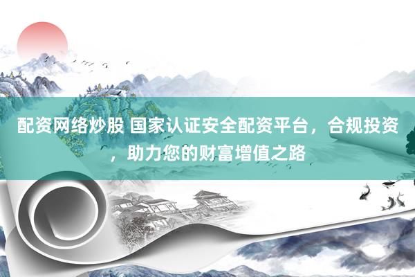 配资网络炒股 国家认证安全配资平台，合规投资，助力您的财富增值之路