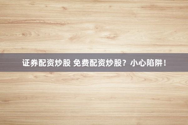 证券配资炒股 免费配资炒股？小心陷阱！