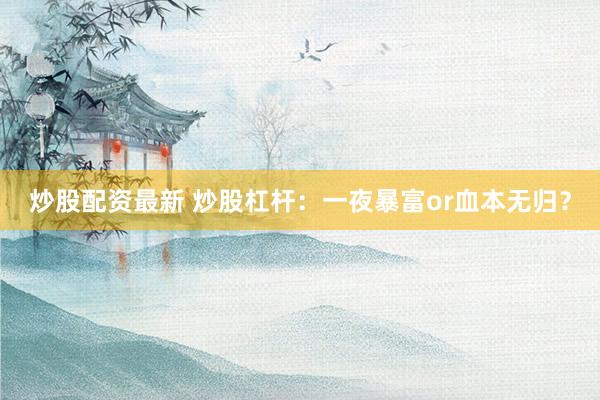 炒股配资最新 炒股杠杆：一夜暴富or血本无归？