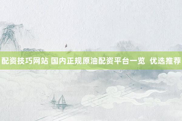 配资技巧网站 国内正规原油配资平台一览  优选推荐
