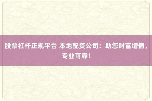 股票杠杆正规平台 本地配资公司：助您财富增值，专业可靠！