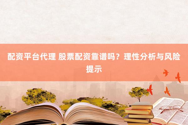 配资平台代理 股票配资靠谱吗？理性分析与风险提示