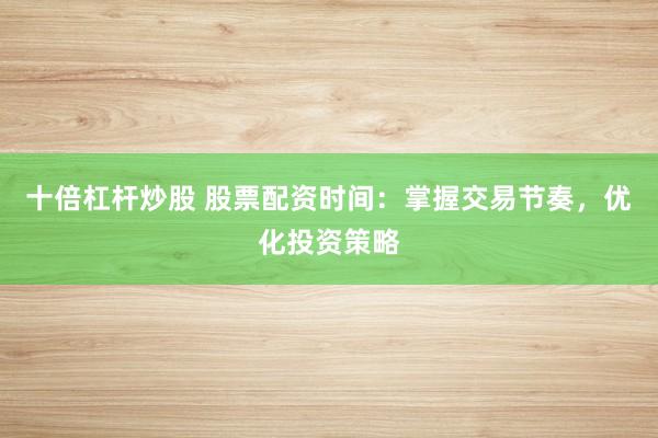 十倍杠杆炒股 股票配资时间：掌握交易节奏，优化投资策略