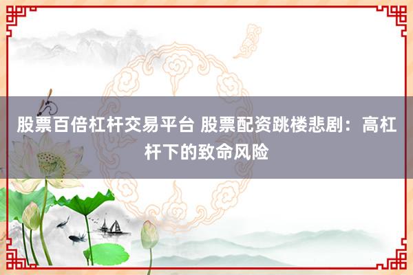 股票百倍杠杆交易平台 股票配资跳楼悲剧：高杠杆下的致命风险