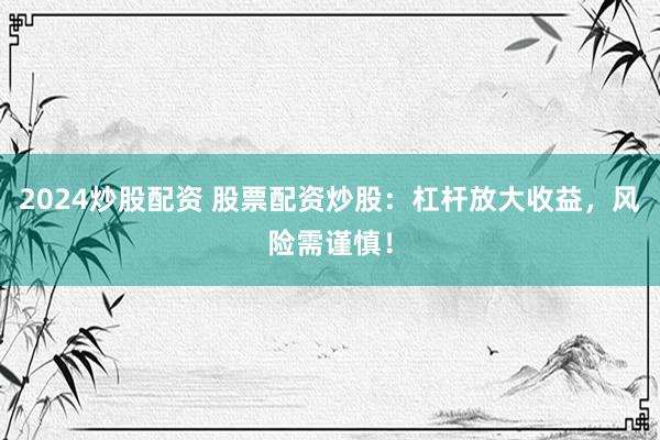2024炒股配资 股票配资炒股：杠杆放大收益，风险需谨慎！