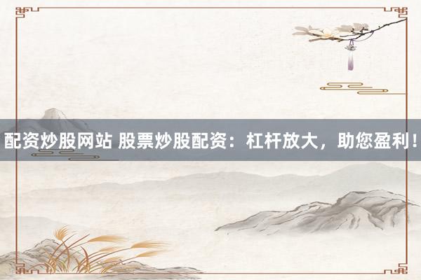 配资炒股网站 股票炒股配资：杠杆放大，助您盈利！