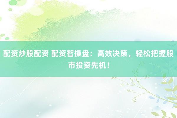 配资炒股配资 配资智操盘：高效决策，轻松把握股市投资先机！