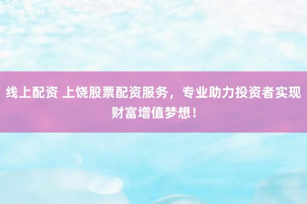 线上配资 上饶股票配资服务，专业助力投资者实现财富增值梦想！