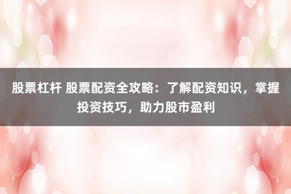 股票杠杆 股票配资全攻略：了解配资知识，掌握投资技巧，助力股市盈利
