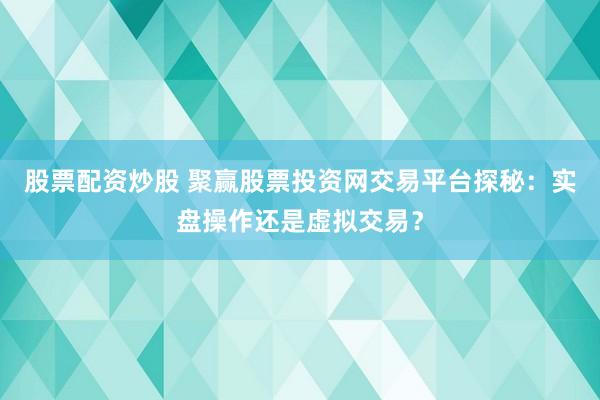 股票配资炒股 聚赢股票投资网交易平台探秘：实盘操作还是虚拟交易？