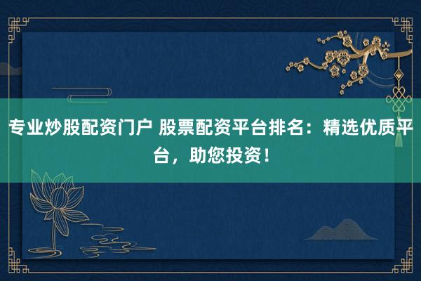 专业炒股配资门户 股票配资平台排名：精选优质平台，助您投资！