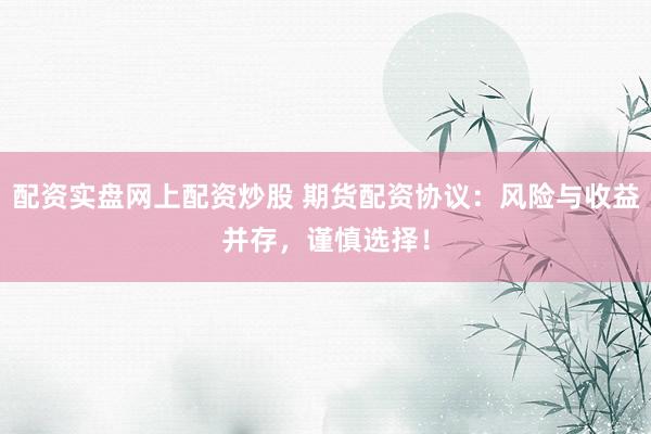 配资实盘网上配资炒股 期货配资协议：风险与收益并存，谨慎选择！
