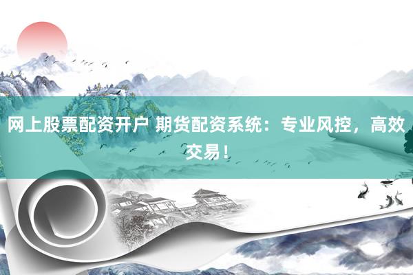 网上股票配资开户 期货配资系统：专业风控，高效交易！