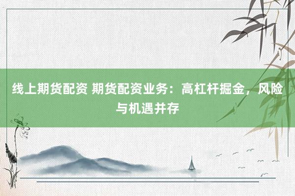 线上期货配资 期货配资业务：高杠杆掘金，风险与机遇并存