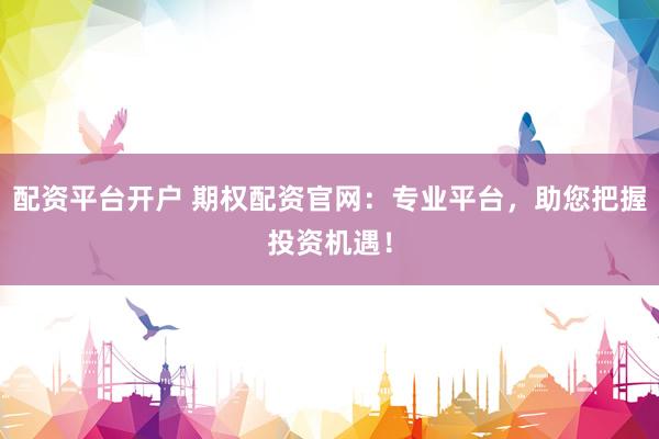 配资平台开户 期权配资官网：专业平台，助您把握投资机遇！