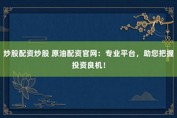 炒股配资炒股 原油配资官网：专业平台，助您把握投资良机！