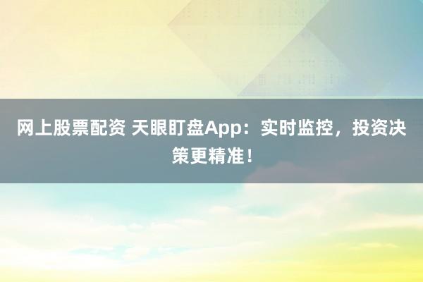 网上股票配资 天眼盯盘App：实时监控，投资决策更精准！