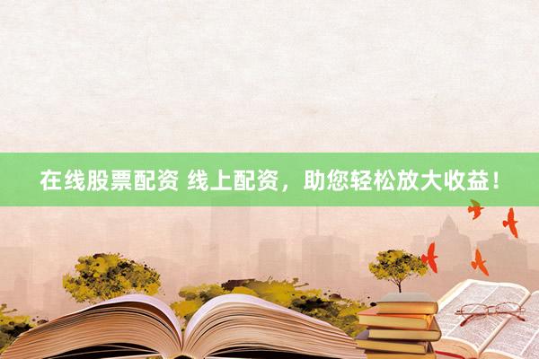 在线股票配资 线上配资，助您轻松放大收益！