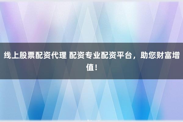 线上股票配资代理 配资专业配资平台，助您财富增值！