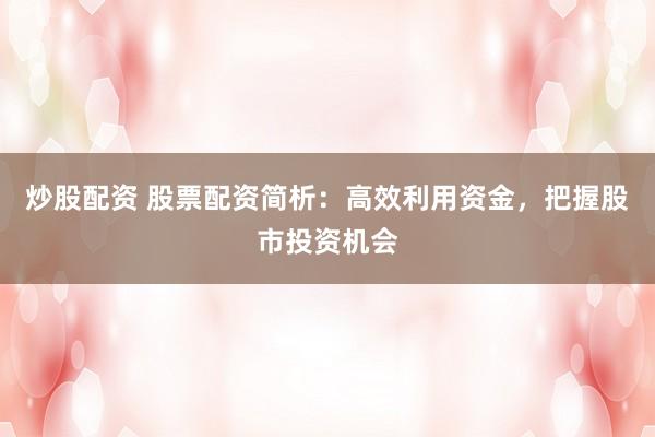 炒股配资 股票配资简析：高效利用资金，把握股市投资机会