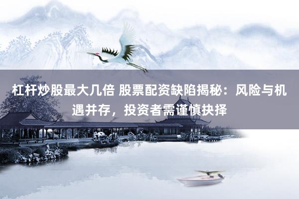 杠杆炒股最大几倍 股票配资缺陷揭秘：风险与机遇并存，投资者需谨慎抉择