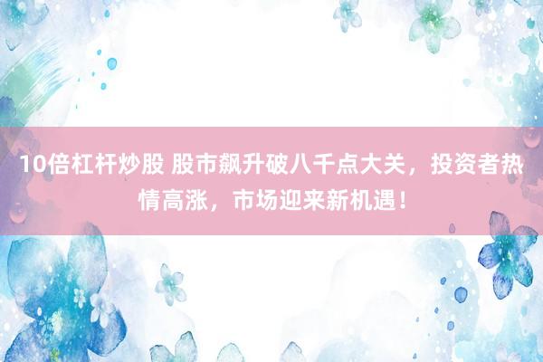 10倍杠杆炒股 股市飙升破八千点大关，投资者热情高涨，市场迎来新机遇！