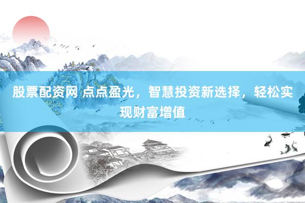 股票配资网 点点盈光，智慧投资新选择，轻松实现财富增值