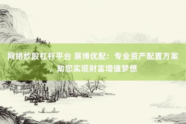 网络炒股杠杆平台 展博优配：专业资产配置方案，助您实现财富增值梦想