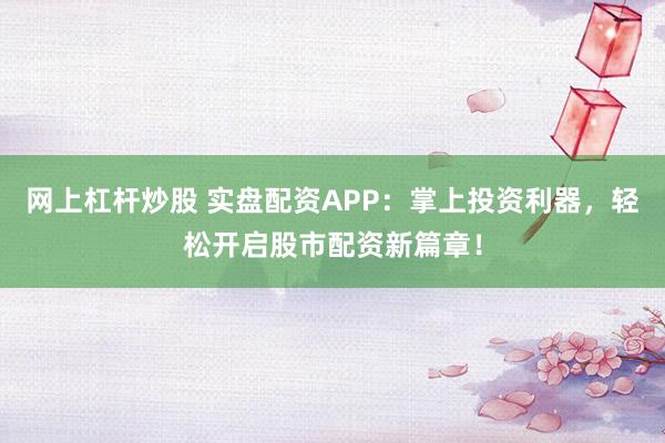 网上杠杆炒股 实盘配资APP：掌上投资利器，轻松开启股市配资新篇章！