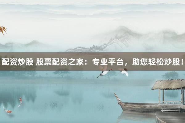 配资炒股 股票配资之家：专业平台，助您轻松炒股！