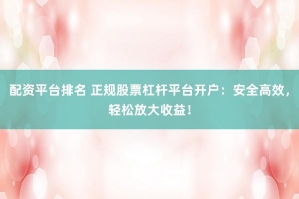 配资平台排名 正规股票杠杆平台开户：安全高效，轻松放大收益！