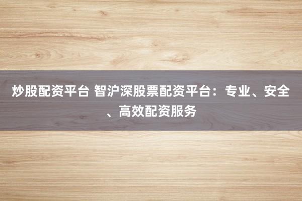 炒股配资平台 智沪深股票配资平台：专业、安全、高效配资服务
